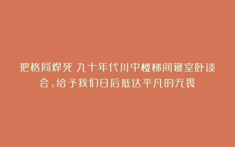 把格局焊死!九十年代川中楼梯间寝室卧谈会,给予我们日后抵达平凡的无畏!