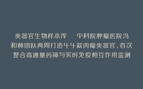 类器官生物样本库 | 中科院肿瘤医院冯和林团队两周打造44款肉瘤类器官,首次整合高通量药筛与实时免疫相互作用监测