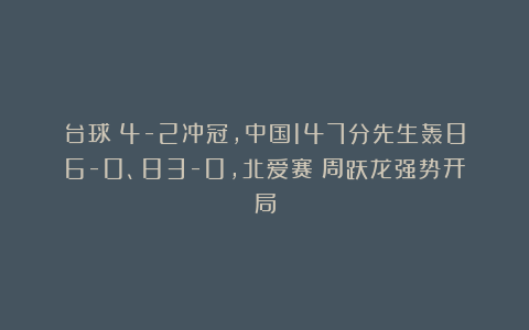 台球|4-2冲冠,中国147分先生轰86-0、83-0,北爱赛:周跃龙强势开局