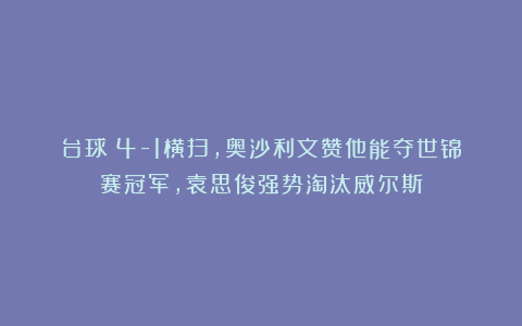 台球|4-1横扫,奥沙利文赞他能夺世锦赛冠军,袁思俊强势淘汰威尔斯