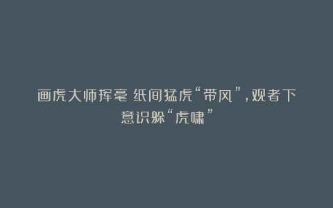 画虎大师挥毫：纸间猛虎“带风”，观者下意识躲“虎啸”