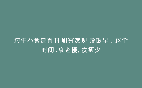 过午不食是真的?研究发现:晚饭早于这个时间,衰老慢、疾病少