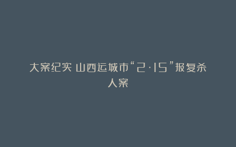 大案纪实:山西运城市“2·15”报复杀人案