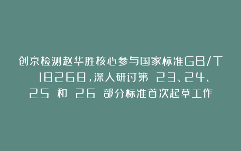 创京检测赵华胜核心参与国家标准GB/T 18268,深入研讨第 23、24、25 和 26 部分标准首次起草工作