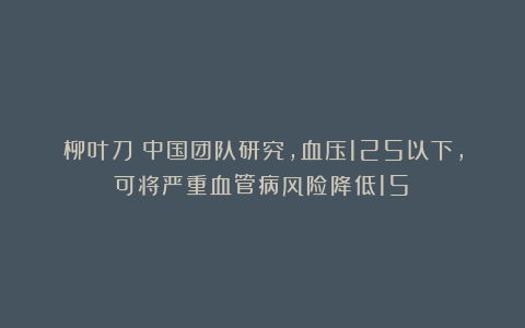 柳叶刀:中国团队研究,血压125以下,可将严重血管病风险降低15%