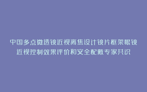 中国多点微透镜近视离焦设计镜片框架眼镜近视控制效果评价和安全配戴专家共识