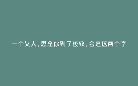 一个女人,思念你到了极致,会是这两个字