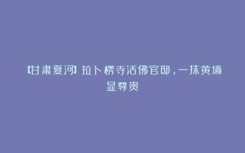 【甘肃夏河】拉卜楞寺活佛官邸,一抹黄墙显尊贵