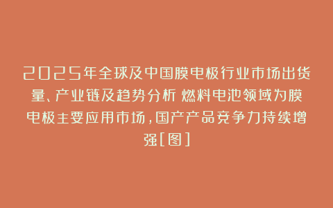 2025年全球及中国膜电极行业市场出货量、产业链及趋势分析：燃料电池领域为膜电极主要应用市场，国产产品竞争力持续增强[图]