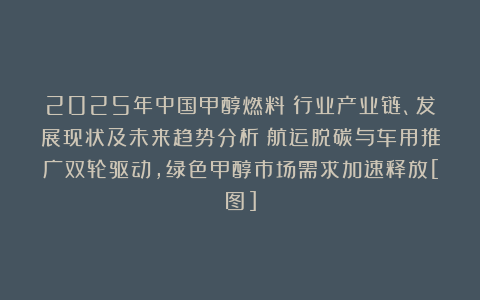 2025年中国甲醇燃料‌行业产业链、发展现状及未来趋势分析：航运脱碳与车用推广双轮驱动，绿色甲醇市场需求加速释放[图]