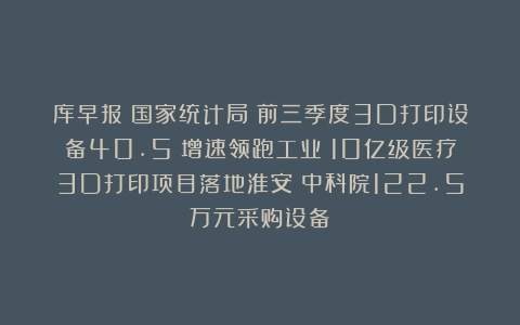 库早报|国家统计局:前三季度3D打印设备40.5%增速领跑工业;10亿级医疗3D打印项目落地淮安;中科院122.5万元采购设备