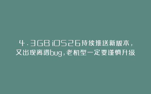 4.3GB!iOS26持续推送新版本,又出现离谱bug,老机型一定要谨慎升级