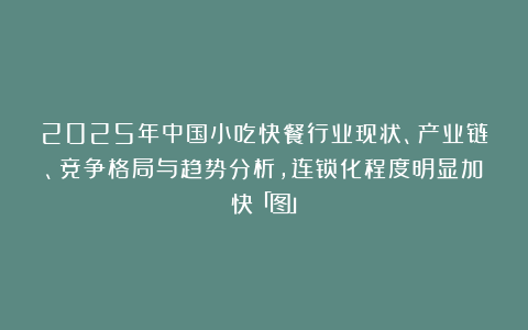 2025年中国小吃快餐行业现状、产业链、竞争格局与趋势分析,连锁化程度明显加快「图」