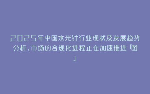 2025年中国水光针行业现状及发展趋势分析,市场的合规化进程正在加速推进「图」
