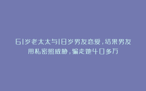 61岁老太太与18岁男友恋爱,结果男友用私密照威胁,骗走她40多万