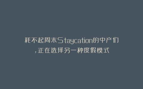 耗不起周末Staycation的中产们,正在选择另一种度假模式