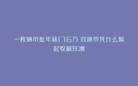 一枚铜币抵年薪176万!双旗币凭什么掀起收藏狂潮?