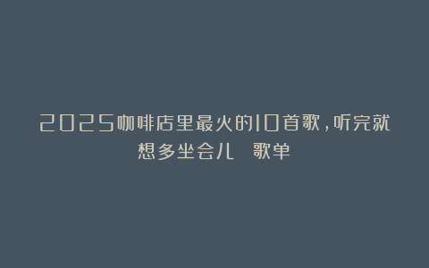 2025咖啡店里最火的10首歌，听完就想多坐会儿 （歌单）