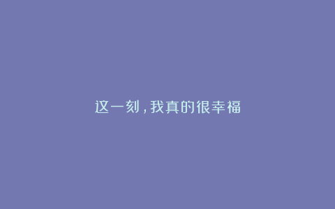 这一刻，我真的很幸福