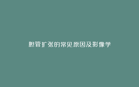 胆管扩张的常见原因及影像学
