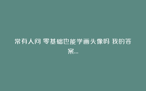 常有人问：零基础也能学画头像吗？我的答案…
