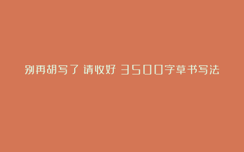别再胡写了！请收好《3500字草书写法》