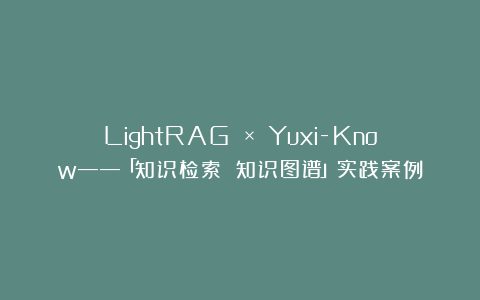 LightRAG × Yuxi-Know——「知识检索 知识图谱」实践案例