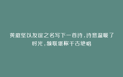黄庭坚以友谊之名写下一首诗,诗意温暖了时光,颔联堪称千古绝唱