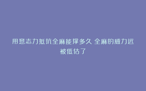 用意志力抵抗全麻能撑多久?全麻的威力远被低估了!