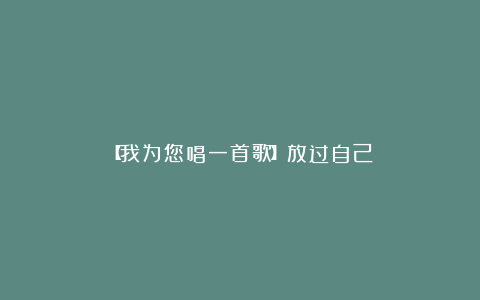 【我为您唱一首歌】放过自己