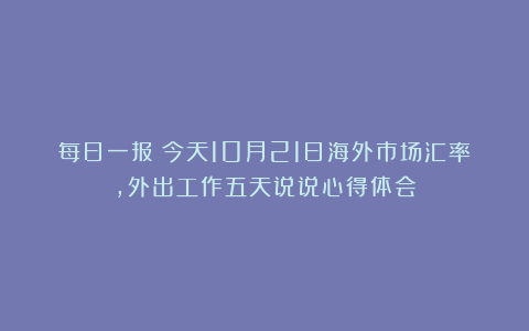 每日一报：今天10月21日海外市场汇率，外出工作五天说说心得体会