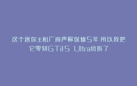 这个迷你主机厂商声称保修5年?所以我把它零刻GTi15 Ultra给拆了
