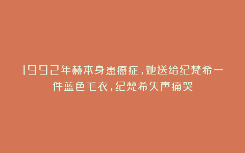 1992年赫本身患癌症，她送给纪梵希一件蓝色毛衣，纪梵希失声痛哭