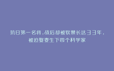 抗日第一名将,战后却被软禁长达33年,被迫娶妻生下四个科学家