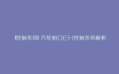 【控制系统】汽轮机DEH控制系统解析!