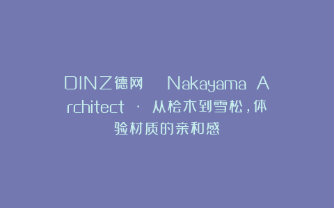 DINZ德网 | Nakayama Architect · 从桧木到雪松,体验材质的亲和感