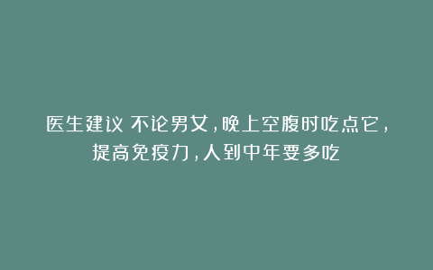 医生建议:不论男女,晚上空腹时吃点它,提高免疫力,人到中年要多吃!