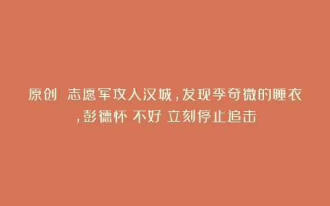 原创 志愿军攻入汉城，发现李奇微的睡衣，彭德怀：不好！立刻停止追击