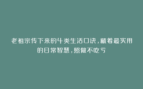 老祖宗传下来的4类生活口诀,藏着最实用的日常智慧,照做不吃亏