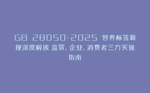 GB 28050-2025 营养标签新规深度解读:监管、企业、消费者三方实操指南