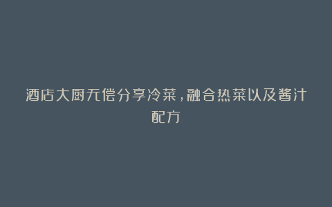 酒店大厨无偿分享冷菜，融合热菜以及酱汁配方