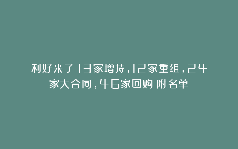 利好来了!13家增持,12家重组,24家大合同,46家回购(附名单)