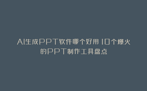 AI生成PPT软件哪个好用?10个爆火的PPT制作工具盘点