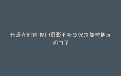 长曝光的神？慢门摄影的极致效果都被他玩明白了