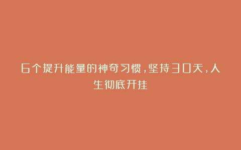 6个提升能量的神奇习惯,坚持30天,人生彻底开挂!