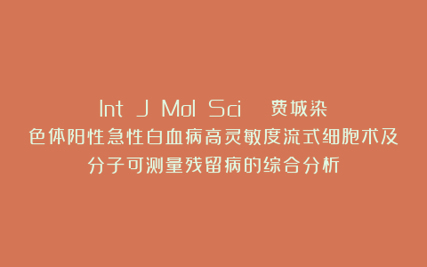 Int J Mol Sci | 费城染色体阳性急性白血病高灵敏度流式细胞术及分子可测量残留病的综合分析