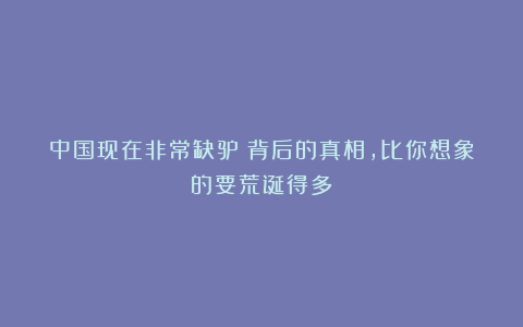 中国现在非常缺驴？背后的真相，比你想象的要荒诞得多