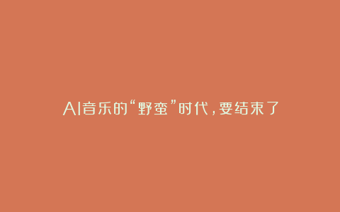 AI音乐的“野蛮”时代,要结束了