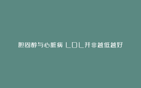 胆固醇与心脏病：LDL并非越低越好
