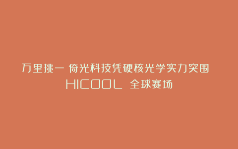 万里挑一！倚光科技凭硬核光学实力突围 HICOOL 全球赛场